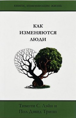 Как изменяются люди. Пол Дэвид Трипп и Тимоти С. Лэйн 