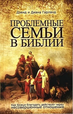 Проблемные семьи в Библии. Как Божья благодать действует через несовершенные отношения. Диана и Дэвид Гарланд 