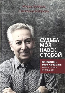 Судьба моя навек с Тобой. Жизнь и творчество В. М. Креймана. Игорь Бобров, Светлана Боброва