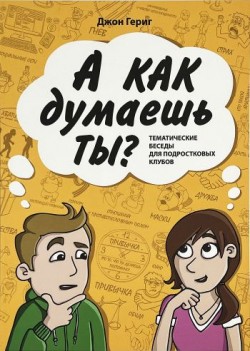 А как думаешь ты? Тематические беседы для подростковых клубов. Джон Гериг 