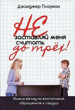 Не заставляй меня считать до трех! Мамин взгляд на воспитание, обращенное к сердцу. Джинджер Плауман