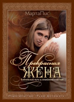 Прекрасная жена. Библейский путь к семейному счастью. Марта Пис  