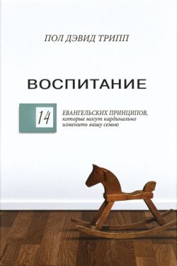 Воспитание. 14 Евангельских принципов, которые могут кардинально изменить вашу семью. Пол Дэвид Трипп