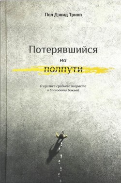 Потерявшийся на полпути. О кризисе среднего возраста и благодати Божьей. Пол Дэвид Трипп