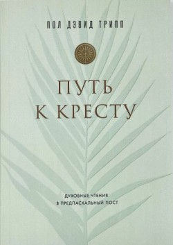 Путь к Кресту.  Духовные чтения в предпасхальный пост. Пол Дэвид Трипп