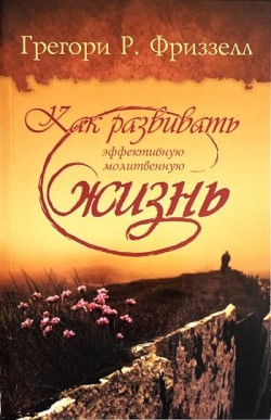 Как развивать эффективную молитвенную жизнь. Грегори Р. Фриззелл