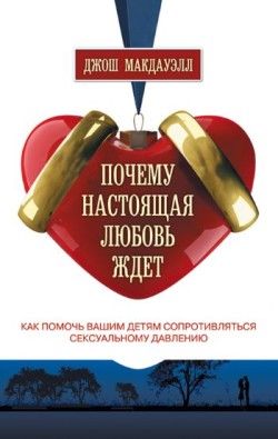 Почему настоящая любовь ждет. Как помочь вашим детям сопротивляться сексуальному давлению. Джош Мак-Дауэлл