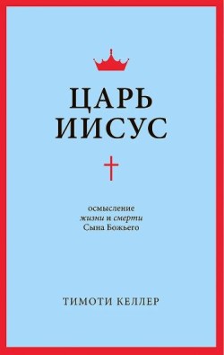 Царь Иисус. Осмысление жизни и смерти Сына Божьего. Тимоти Келлер