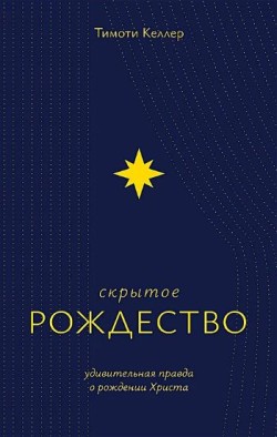 Скрытое Рождество. Удивительная правда о рождении Христа. Тимоти Келлер