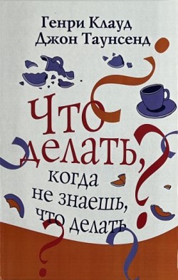 Что делать, когда не знаешь, что делать? Генри Клауд, Джон Таунсенд