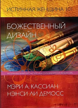 Божественный дизайн. Истинная женщина 101. Восьминедельный курс на тему 